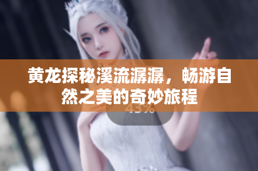 黄龙探秘溪流潺潺，畅游自然之美的奇妙旅程
