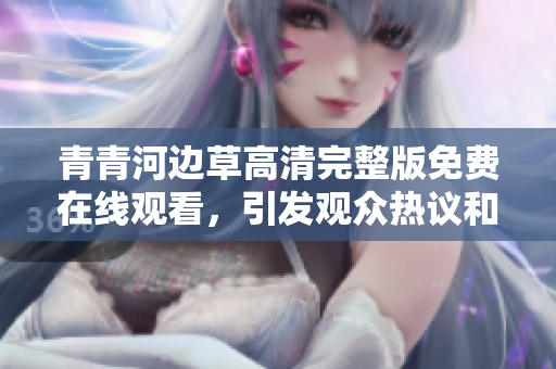 青青河边草高清完整版免费在线观看，引发观众热议和期待
