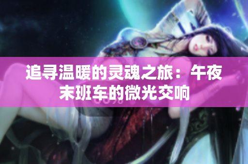 追寻温暖的灵魂之旅：午夜末班车的微光交响