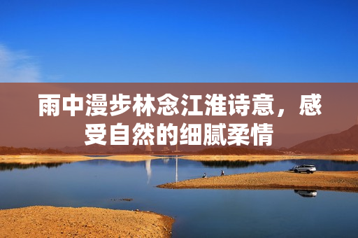 雨中漫步林念江淮诗意，感受自然的细腻柔情