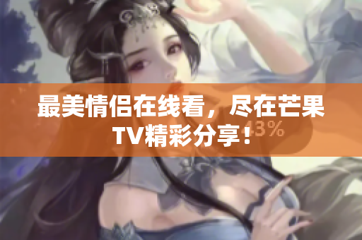 最美情侣在线看，尽在芒果TV精彩分享！