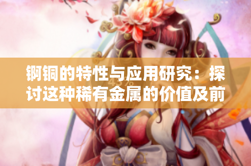 锕铜的特性与应用研究：探讨这种稀有金属的价值及前景