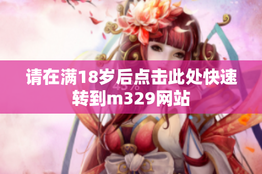 请在满18岁后点击此处快速转到m329网站