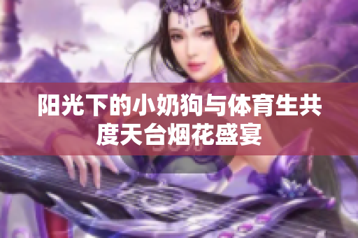阳光下的小奶狗与体育生共度天台烟花盛宴