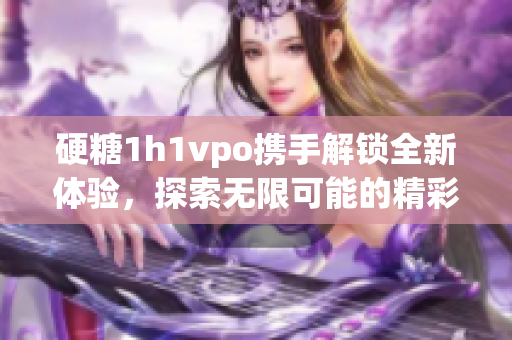 硬糖1h1vpo携手解锁全新体验，探索无限可能的精彩世界