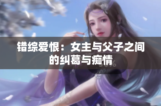 错综爱恨：女主与父子之间的纠葛与痴情