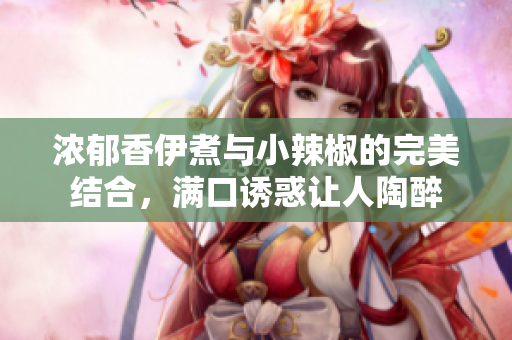 浓郁香伊煮与小辣椒的完美结合，满口诱惑让人陶醉