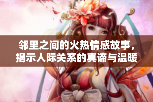 邻里之间的火热情感故事，揭示人际关系的真谛与温暖