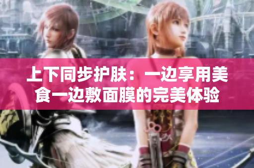 上下同步护肤：一边享用美食一边敷面膜的完美体验