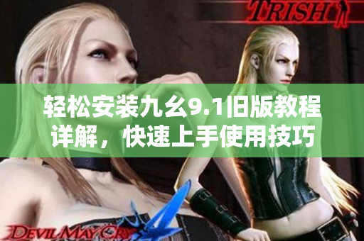 轻松安装九幺9.1旧版教程详解，快速上手使用技巧