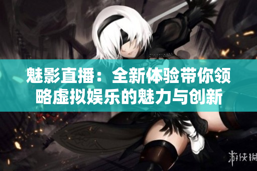 魅影直播：全新体验带你领略虚拟娱乐的魅力与创新