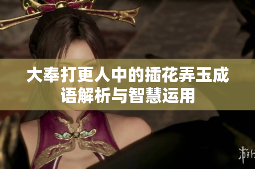 大奉打更人中的插花弄玉成语解析与智慧运用