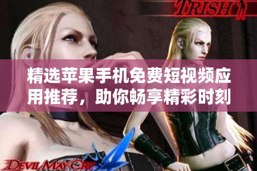 精选苹果手机免费短视频应用推荐，助你畅享精彩时刻