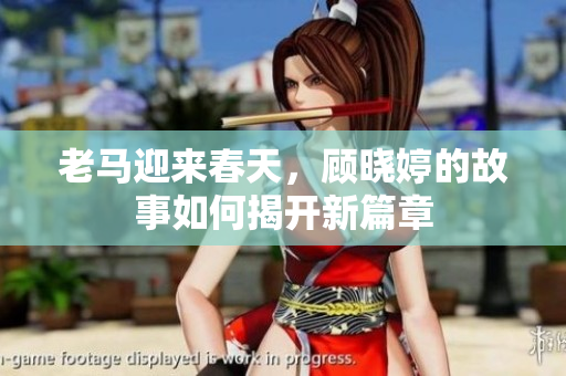 老马迎来春天，顾晓婷的故事如何揭开新篇章
