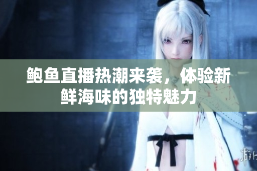 鲍鱼直播热潮来袭，体验新鲜海味的独特魅力
