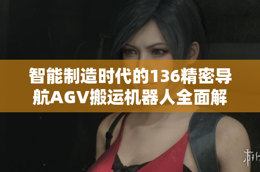 智能制造时代的136精密导航AGV搬运机器人全面解析