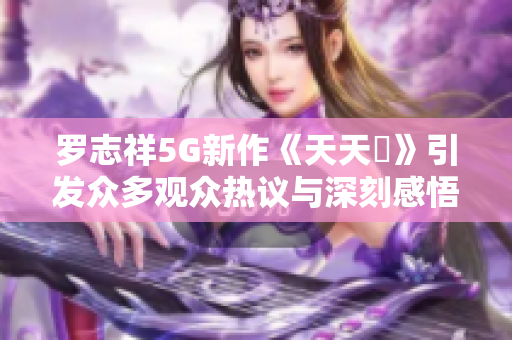 罗志祥5G新作《天天奭》引发众多观众热议与深刻感悟