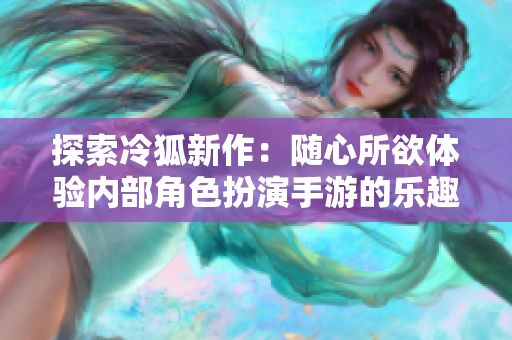 探索冷狐新作：随心所欲体验内部角色扮演手游的乐趣