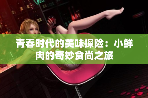 青春时代的美味探险：小鲜肉的奇妙食尚之旅