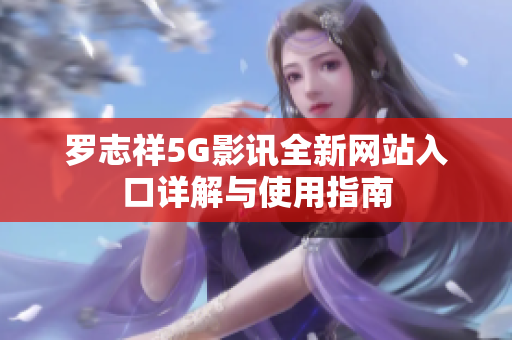 罗志祥5G影讯全新网站入口详解与使用指南
