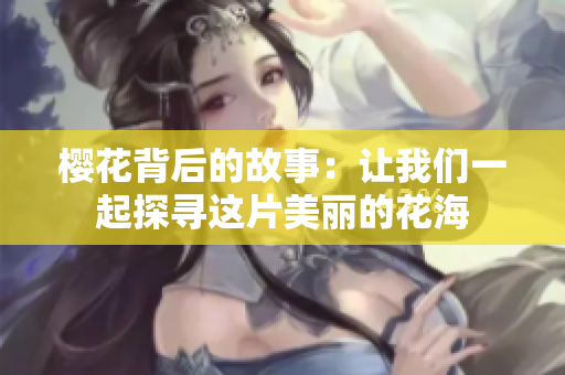 樱花背后的故事：让我们一起探寻这片美丽的花海