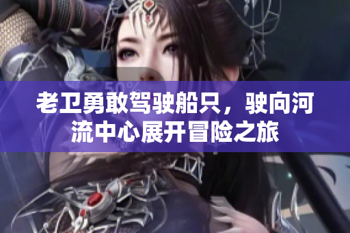 老卫勇敢驾驶船只，驶向河流中心展开冒险之旅