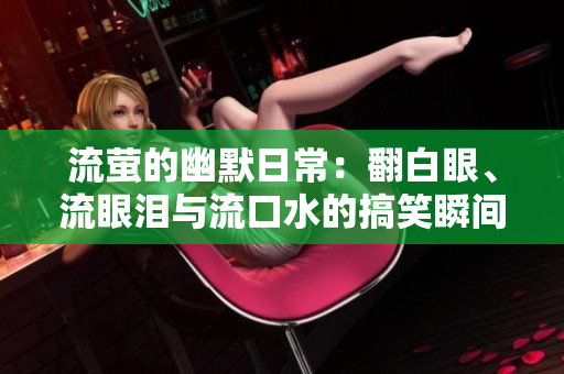 流萤的幽默日常：翻白眼、流眼泪与流口水的搞笑瞬间