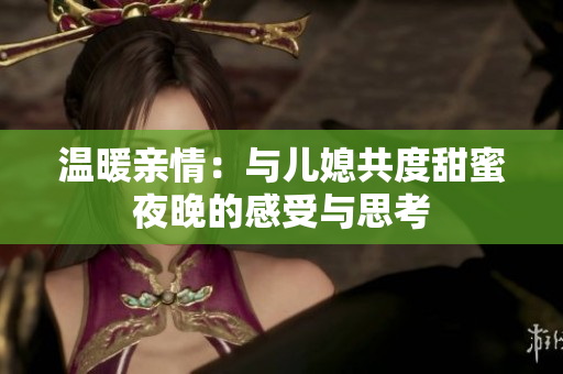 温暖亲情：与儿媳共度甜蜜夜晚的感受与思考