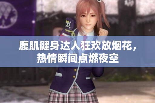 腹肌健身达人狂欢放烟花，热情瞬间点燃夜空