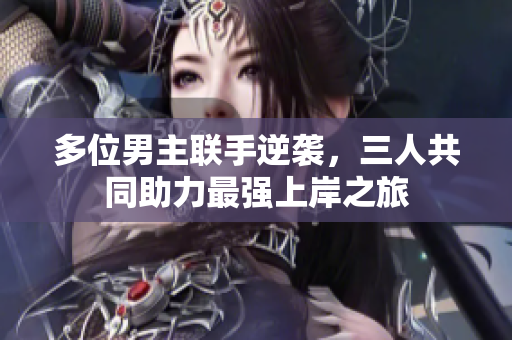 多位男主联手逆袭，三人共同助力最强上岸之旅
