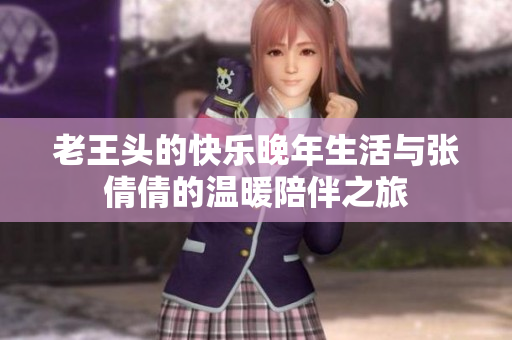 老王头的快乐晚年生活与张倩倩的温暖陪伴之旅