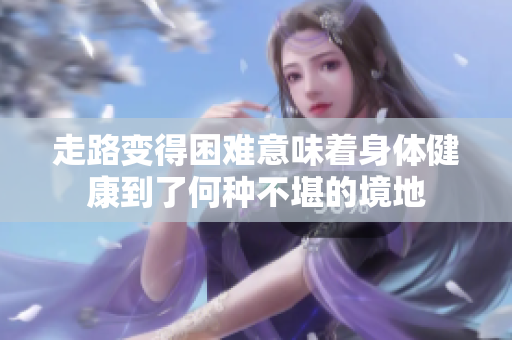 走路变得困难意味着身体健康到了何种不堪的境地