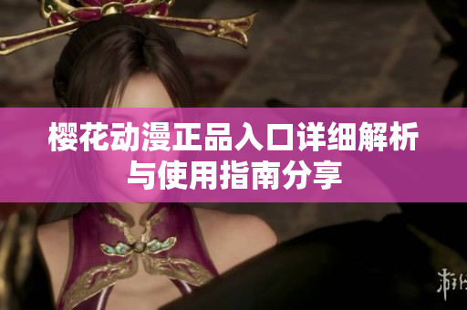 樱花动漫正品入口详细解析与使用指南分享