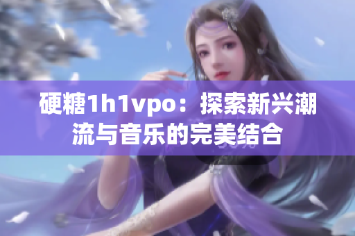 硬糖1h1vpo：探索新兴潮流与音乐的完美结合