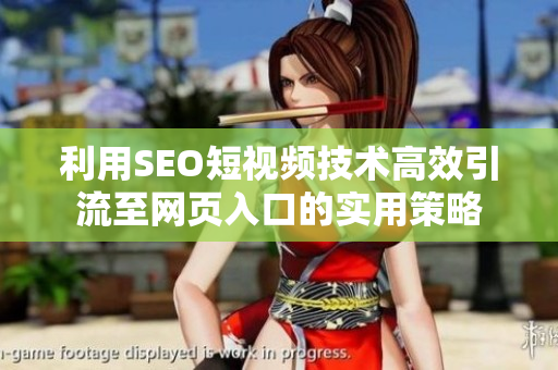 利用SEO短视频技术高效引流至网页入口的实用策略