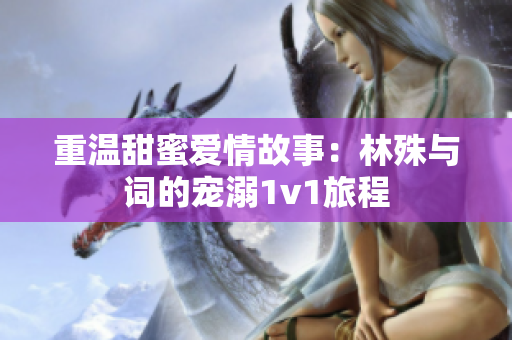 重温甜蜜爱情故事：林殊与词的宠溺1v1旅程