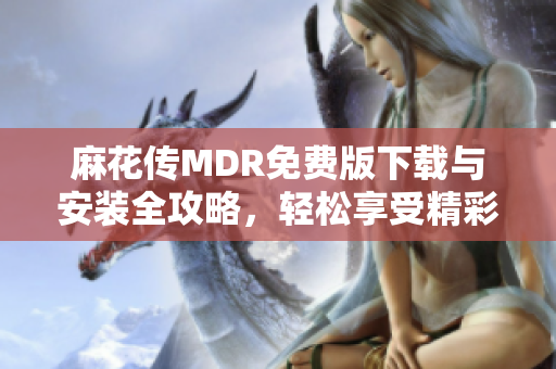 麻花传MDR免费版下载与安装全攻略，轻松享受精彩内容