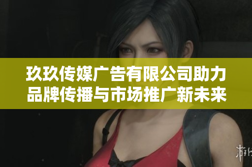 玖玖传媒广告有限公司助力品牌传播与市场推广新未来