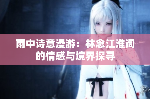 雨中诗意漫游：林念江淮词的情感与境界探寻