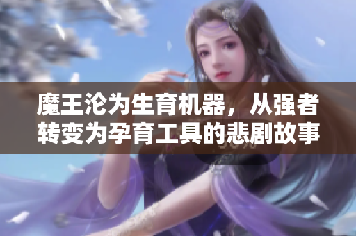 魔王沦为生育机器，从强者转变为孕育工具的悲剧故事