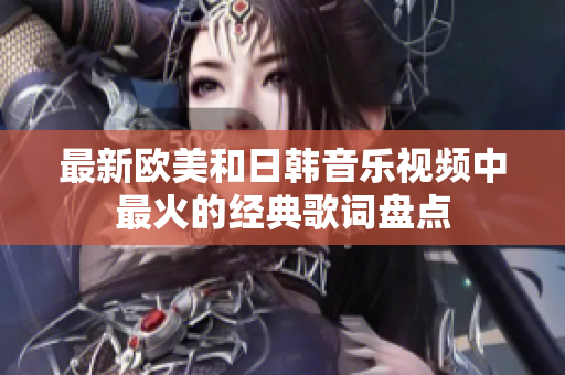 最新欧美和日韩音乐视频中最火的经典歌词盘点