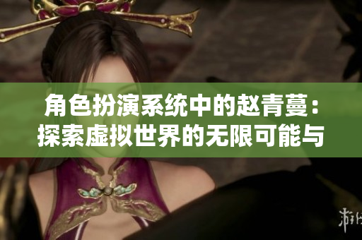 角色扮演系统中的赵青蔓：探索虚拟世界的无限可能与挑战