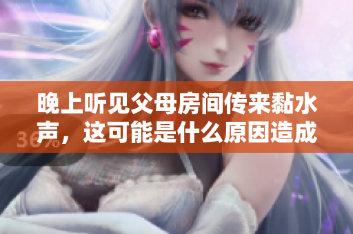晚上听见父母房间传来黏水声，这可能是什么原因造成的呢？
