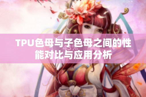 TPU色母与子色母之间的性能对比与应用分析