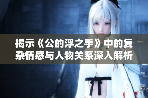揭示《公的浮之手》中的复杂情感与人物关系深入解析