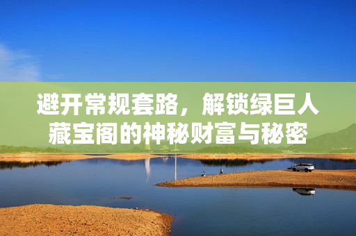 避开常规套路，解锁绿巨人藏宝阁的神秘财富与秘密
