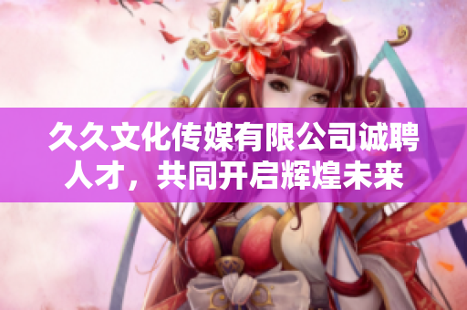 久久文化传媒有限公司诚聘人才，共同开启辉煌未来