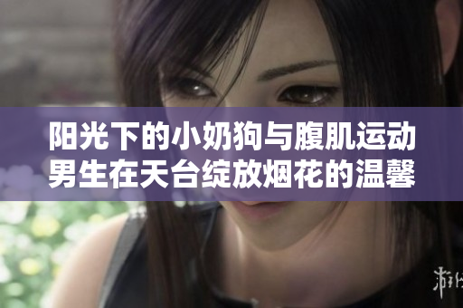 阳光下的小奶狗与腹肌运动男生在天台绽放烟花的温馨瞬间