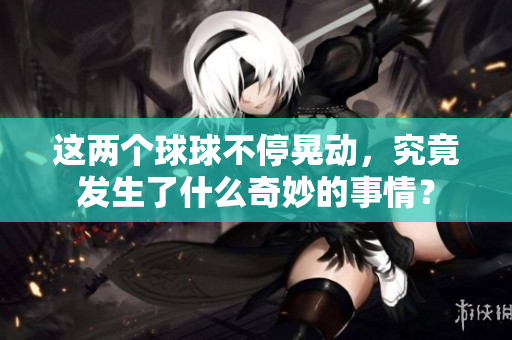 这两个球球不停晃动，究竟发生了什么奇妙的事情？