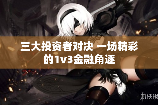 三大投资者对决 一场精彩的1v3金融角逐